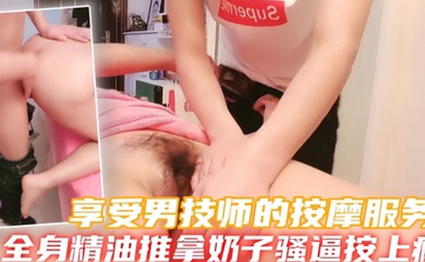 骚少妇高端会所享受男技师的按摩服务全身精油推拿奶子骚逼按上瘾