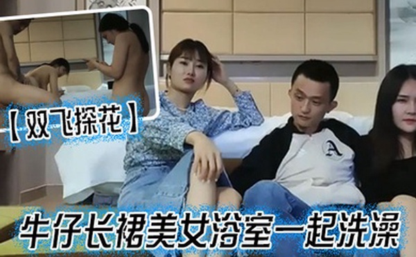双飞探花牛仔长裙美女浴室一起洗澡三人互舔操完一个再换下一个