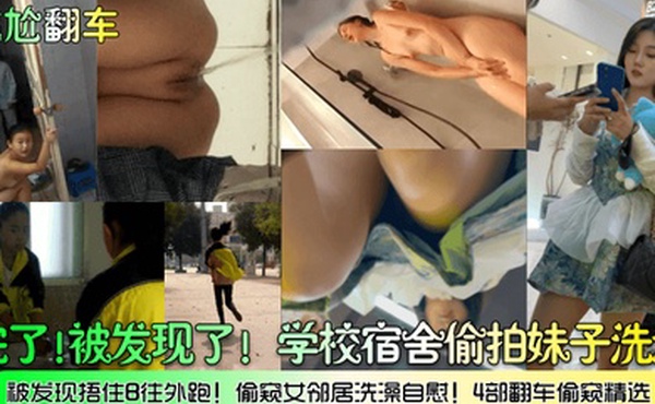 尴尬翻车完了被发现了学校宿舍偷拍妹子洗澡被发现捂住B往外跑偷窥女邻居洗澡自慰4部翻车偷窥精选