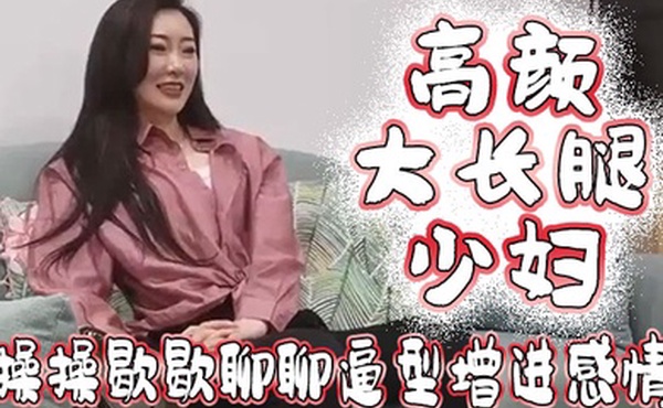 高颜大长腿少妇吃鸡啪啪我好想顶到什么了你这么长肯定能顶到太长我不敢上面操操歇歇聊聊逼型增进感情