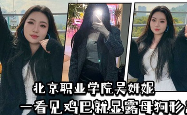 北京职业学院吴妍妮平时高高在上的样子一看见鸡巴就显露母狗形态