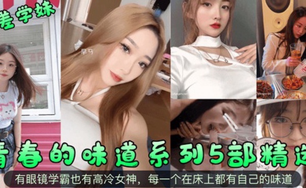 反差学妹青春的味道系列5部精选有眼镜学霸也有高冷女神每一个在床上都有自己的味道