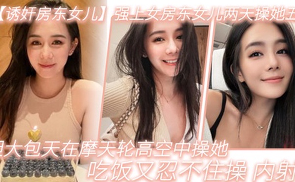 强上女房东女儿两天.操她.五次胆大包天.在摩天.轮高空中操.她吃饭又.忍不住.操内射