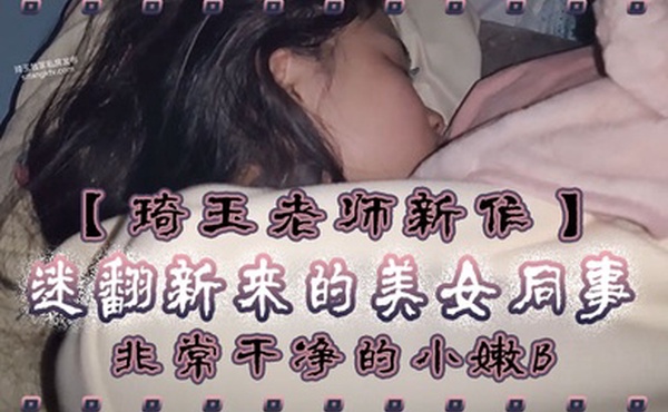 琦玉老师新作迷翻新来的美女同事非常干净的小嫩B干起来太爽了