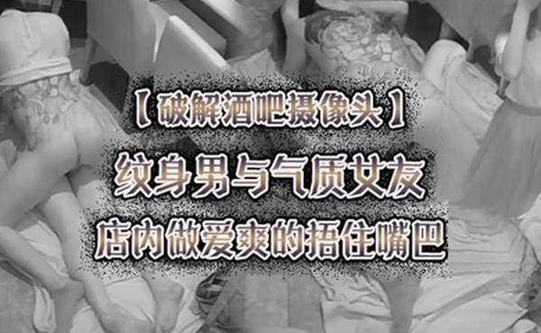 破解酒吧摄像头纹身男与气质女友店内做爱爽的捂住嘴巴