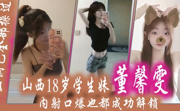 山西18.岁学生.妹董.馨雯三洞已.全部操.过内射口爆.也都成功.解锁