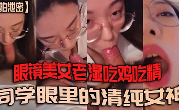 私拍泄密眼镜美女老湿吃鸡吃精_同学眼里的清纯女神_学生眼里的好老湿_背地里最喜欢吃鸡鸡喝精液的骚母狗