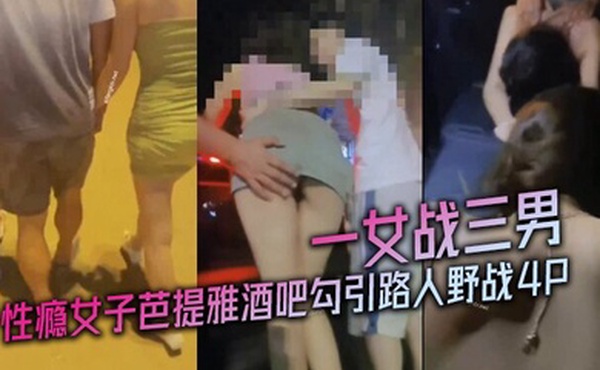 性瘾女子芭提雅酒吧勾引路人野战4P一女战三男
