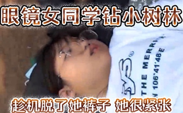 眼镜女同学钻小树林趁机脱了她裤子她很紧张一只没有水最后吐了口水在她逼上润滑才插进去