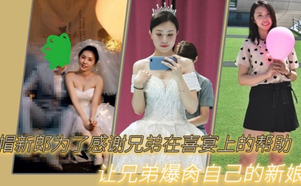 绿.新郎为了.感谢兄.弟在喜.宴.上的.帮助让兄弟.爆肏自己.的新.娘