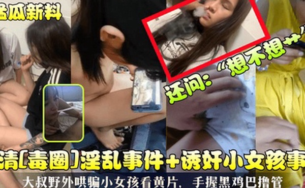 猛瓜新料高清毒圈淫乱事件诱奸小女孩事件大叔野外哄骗小女孩看黄片手握黑鸡巴撸管还问想不想艹