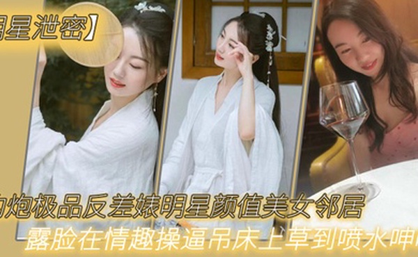 明星泄密约炮极品反差婊明星颜值美女邻居露脸在情趣操逼吊床上草到喷水呻吟