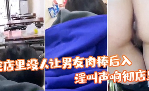 趁.店里没.人让男友.肉棒.后入淫叫.响彻店.里真刺.激