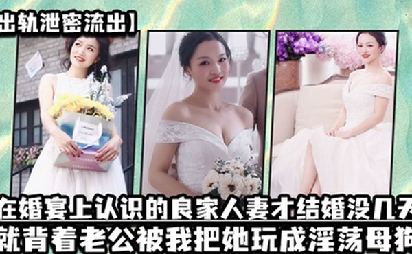 出轨泄密流出在婚宴上认识的良家人妻才结婚没几天就背着老公被我把她玩成淫荡母狗