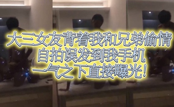 大三女友.背着我.和兄.弟偷情自拍.误发到我.手机一气之.下直接.曝光