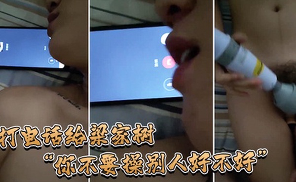 打电话给梁家树你不要操别人不好我要知道你再操别人我就不吃你的鸡巴啦我嫌脏你能忍住不操别人吗