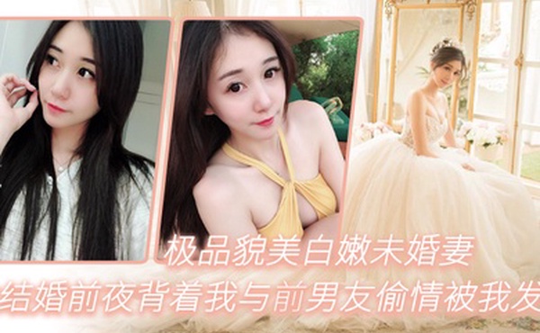 极品貌美白嫩未婚妻在结婚前夜背着我与前男友偷情被我发现一气之下把视频曝光