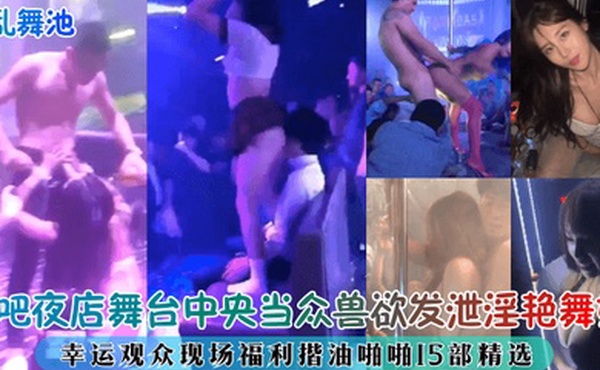 淫乱舞池迪吧夜店舞台中央当众兽欲发泄淫艳舞娘幸运观众现场福利揩油啪啪15部精选