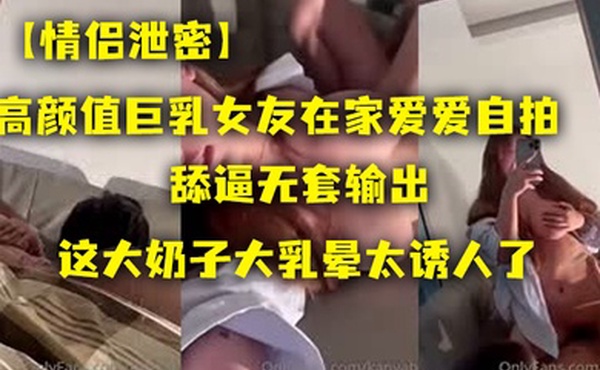 情侣泄密高颜.值巨乳.女友在.家爱爱.自拍舔逼无.套输出这大奶子.大乳晕太诱.人了