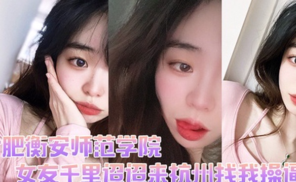 合肥衡安师范学院女友千里迢迢来杭州找我操逼