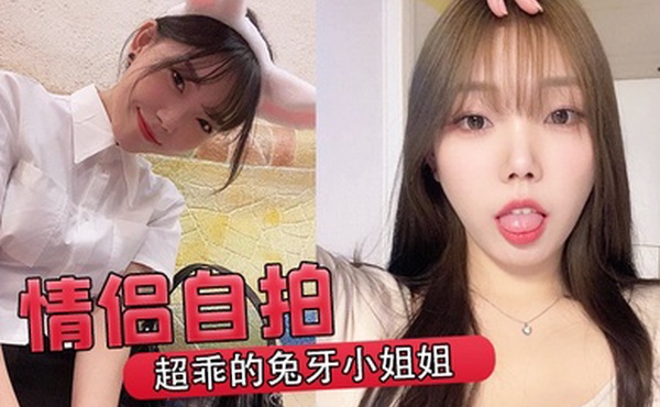 情侣自拍超乖的兔牙小姐姐喝醉后被男友按在马桶上爆操