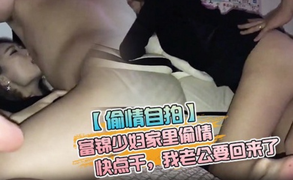 偷情自拍富锦少妇家里偷情快点干我老公要回来了拿纸哎呀