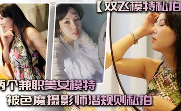 双飞模特私拍两个兼职.美女模特.被色魔.摄影师潜.规则.私拍