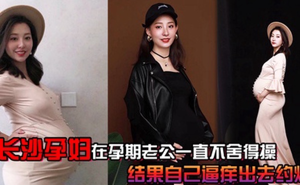 长沙.孕妇.孕期老公.一直不.舍得.操结果自.己逼痒出.去约炮