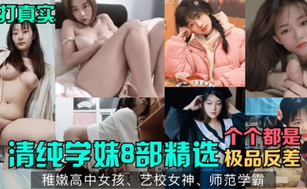 主打真实清纯学妹8部精选稚嫩高中女孩艺校女神师范学霸各个都是极品反差