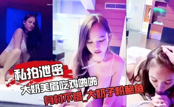 私拍泄密大奶美眉吃鸡啪啪_身材不错_大奶子粉鲍鱼_被大鸡吧无套输出_射了一逼口