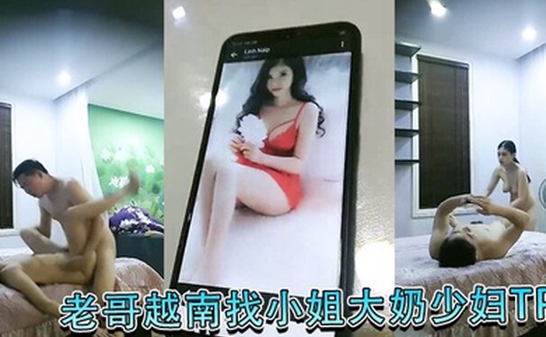 老哥越南找小姐大奶少妇TP啪啪大力猛操抱起来干快速抽插呻吟娇喘非常诱人很是有很