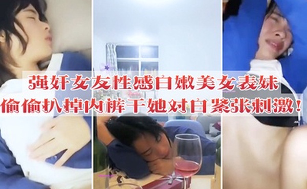 强奸女友性感白嫩美女表妹失恋后来我家喝酒哭诉趁女友不在她又喝醉偷偷扒掉内裤干她没插几下醒了拼命反抗对白紧张刺激