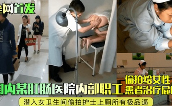 全网首发国内某肛肠医院内部职工偷拍给女性患者治疗屁眼潜入女卫生间偷拍护士上厕所有极品逼