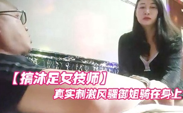 搞沐足女技师老哥就喜欢玩真实刺激风骚御姐骑在身上