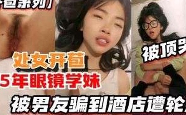 开苞系列05年眼镜学妹被男友骗到酒店遭轮射被顶哭了