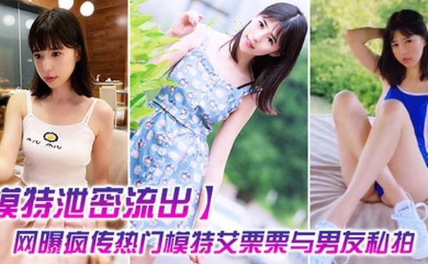 模特泄密流出网曝疯传热门模特艾栗栗与男友私拍视频流出_无套抽插操到喷水中出