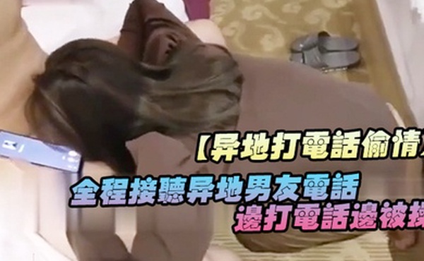 异地打电话偷情全程接听异地男友电话边打电话边被操