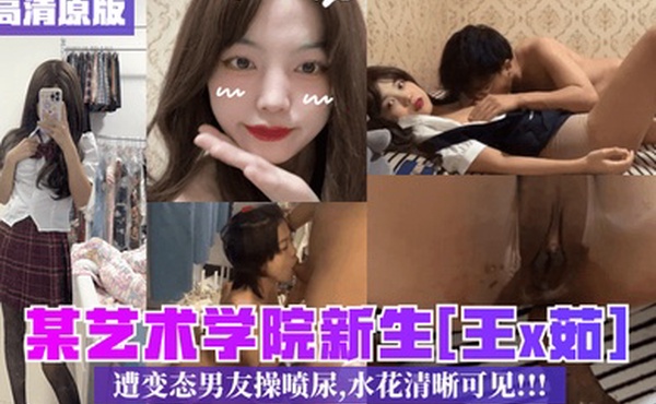 4K高清原版某艺术学院新生王x茹遭变态男友操喷尿水花清晰可见