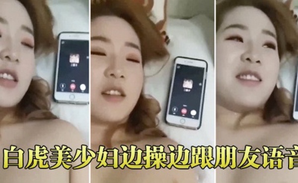白虎美少妇边操边跟朋友语音