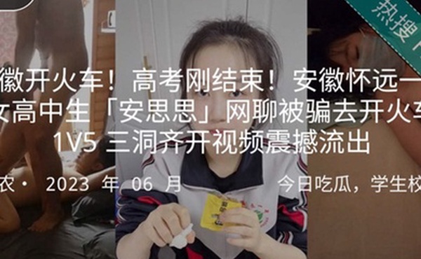 安徽开火车高考刚结束安徽怀远一中女高中生安思思网聊被骗去开火车1V5三洞齐开视频震撼