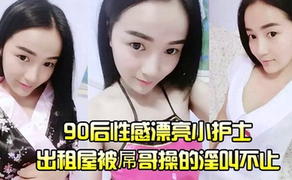 护士泄密流出90后性感漂亮小护士出租屋被屌哥操的淫叫不止高喊爽飞了操我大鸡巴操死我吧我要