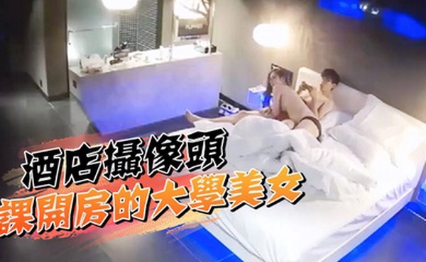 酒店摄像头逃课开房的大学美女被情人亲吻美臀爽的脱掉内裤坐上去就干叫的真大声