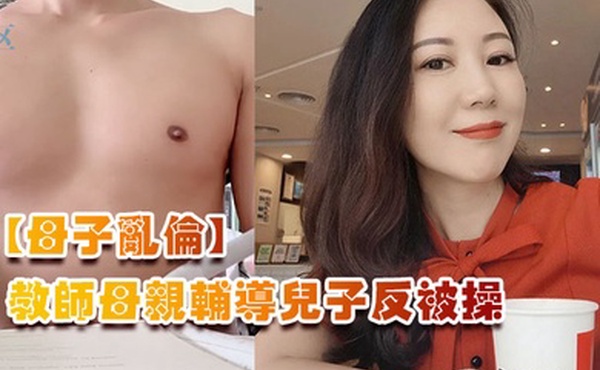 母子乱伦教师母亲辅导儿子反被操儿子二连发母亲上下嘴都被操肿