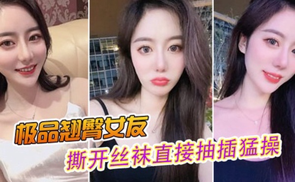 极品翘臀女友撕开丝袜直接抽插猛操