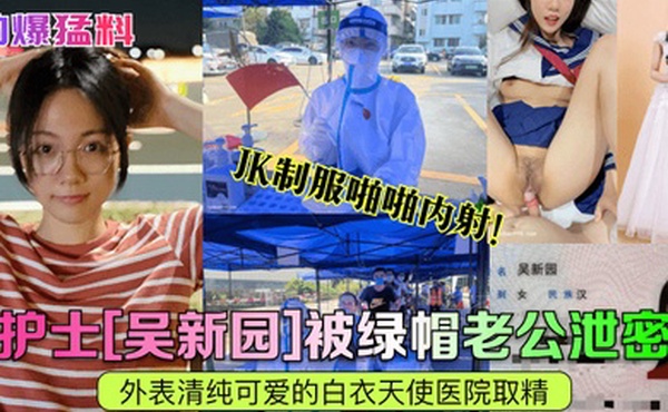 劲爆猛料护士吴新园被绿帽老公泄密外表清纯可爱的白衣天使医院取精JK制服啪啪内射