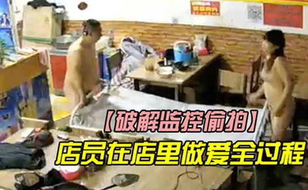 破解监控偷拍店里监控拍下店员在店里做爱全过程他们浑然不知
