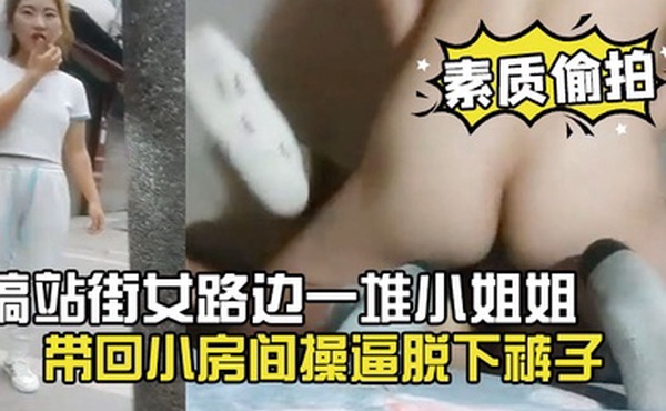 素质偷拍搞站街女路边一堆小姐姐选了个带回小房间操逼脱下裤子怼着骚穴就是操