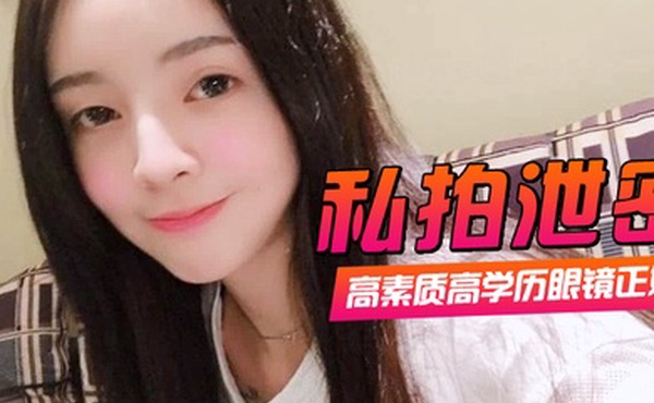 私拍泄密高素质高学历眼镜正妹一镜到底全程露脸精彩对话身材一级棒肏翻她口爆