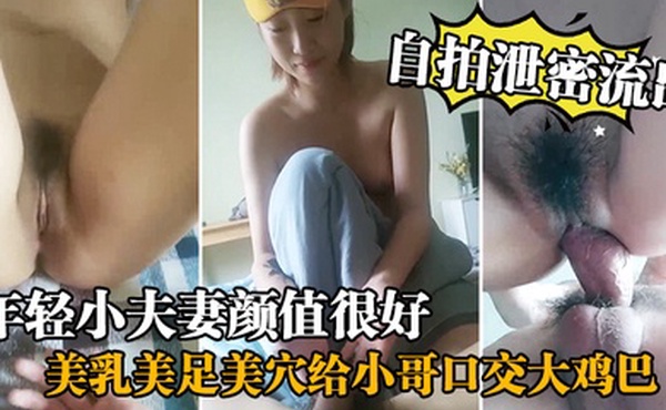 自拍泄密流出年轻小夫妻颜值很好美乳美足美穴给小哥口交大鸡巴享受小哥的舔逼服务各种体位无套抽插直接内射中出
