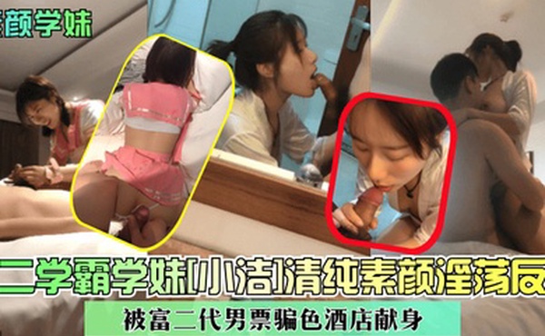 素颜学妹大二学霸学妹小洁清纯素颜淫荡反差被富二代男票骗色酒店献身